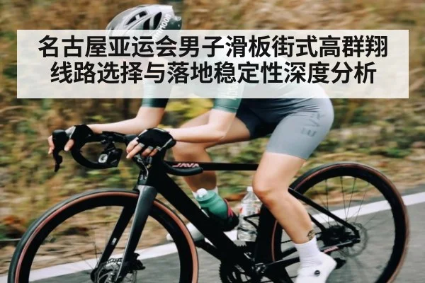 名古屋亚运会男子滑板街式高群翔线路选择与落地稳定性深度分析
