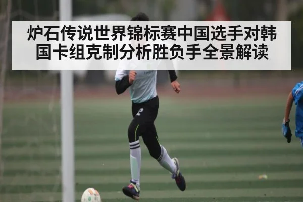 炉石传说世界锦标赛中国选手对韩国卡组克制分析胜负手全景解读