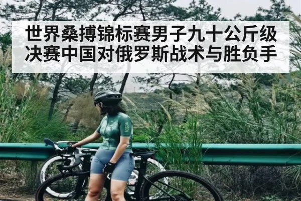 世界桑搏锦标赛男子九十公斤级决赛中国对俄罗斯战术与胜负手
