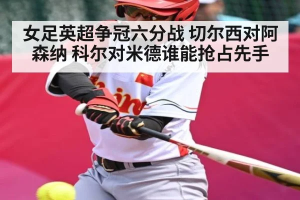 女足英超争冠六分战 切尔西对阿森纳 科尔对米德谁能抢占先手